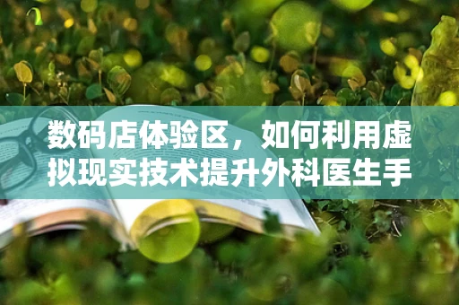 数码店体验区，如何利用虚拟现实技术提升外科医生手术模拟的沉浸感？