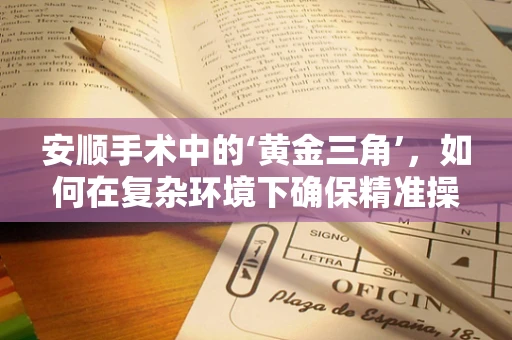 安顺手术中的‘黄金三角’，如何在复杂环境下确保精准操作？