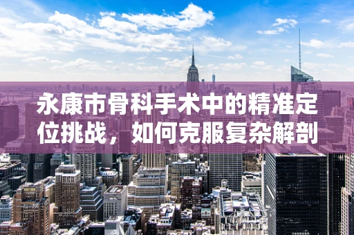 永康市骨科手术中的精准定位挑战，如何克服复杂解剖结构？