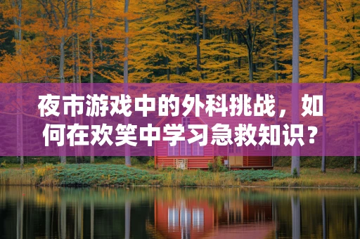 夜市游戏中的外科挑战，如何在欢笑中学习急救知识？