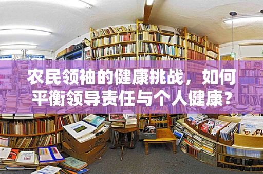 农民领袖的健康挑战，如何平衡领导责任与个人健康？