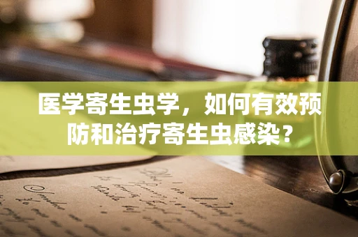 医学寄生虫学，如何有效预防和治疗寄生虫感染？