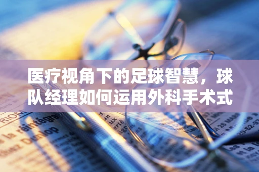 医疗视角下的足球智慧，球队经理如何运用外科手术式决策提升团队效能？