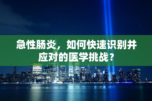 急性肠炎，如何快速识别并应对的医学挑战？