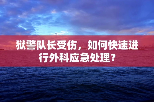 狱警队长受伤，如何快速进行外科应急处理？