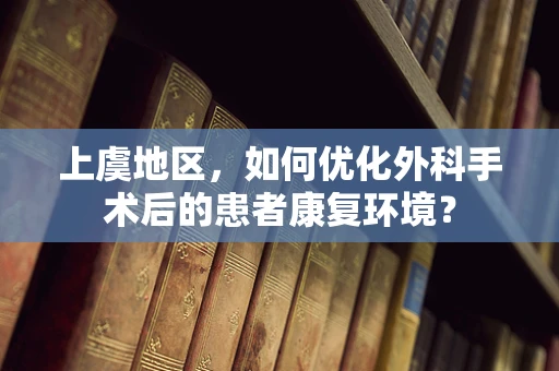 上虞地区，如何优化外科手术后的患者康复环境？