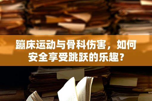 蹦床运动与骨科伤害，如何安全享受跳跃的乐趣？