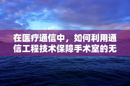 在医疗通信中，如何利用通信工程技术保障手术室的无缝信息交流？