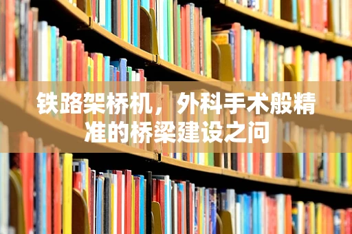 铁路架桥机，外科手术般精准的桥梁建设之问