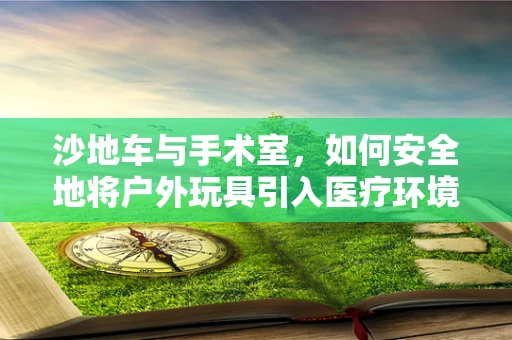 沙地车与手术室，如何安全地将户外玩具引入医疗环境？