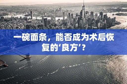 一碗面条，能否成为术后恢复的‘良方’？