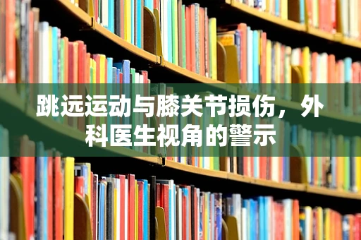 跳远运动与膝关节损伤，外科医生视角的警示