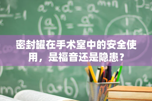 密封罐在手术室中的安全使用，是福音还是隐患？