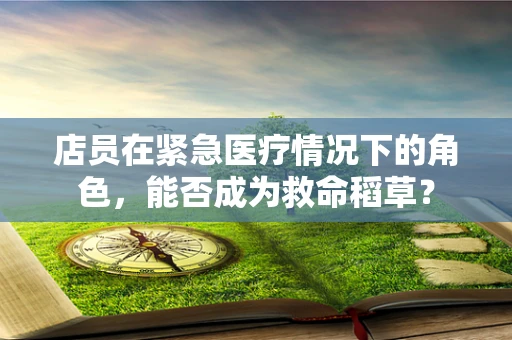 店员在紧急医疗情况下的角色，能否成为救命稻草？