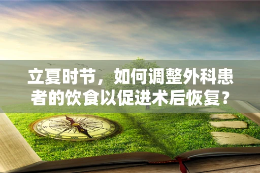 立夏时节，如何调整外科患者的饮食以促进术后恢复？