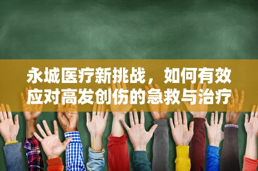 永城医疗新挑战，如何有效应对高发创伤的急救与治疗？