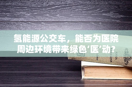 氢能源公交车，能否为医院周边环境带来绿色‘医’动？