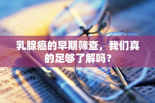 乳腺癌的早期筛查，我们真的足够了解吗？