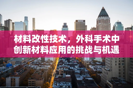 材料改性技术，外科手术中创新材料应用的挑战与机遇？