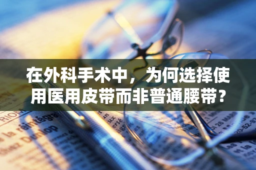 在外科手术中，为何选择使用医用皮带而非普通腰带？