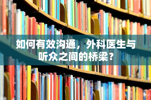 如何有效沟通，外科医生与听众之间的桥梁？