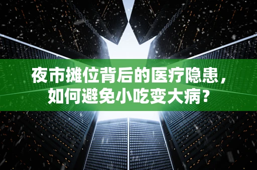 夜市摊位背后的医疗隐患，如何避免小吃变大病？