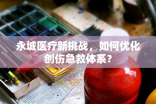 永城医疗新挑战，如何优化创伤急救体系？