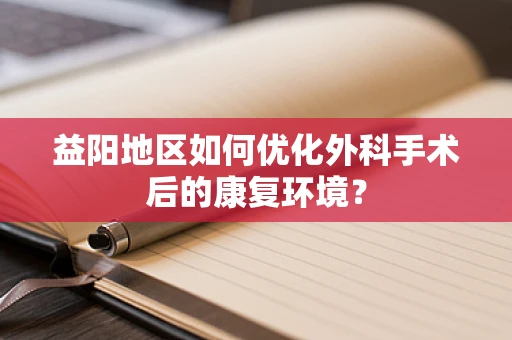 益阳地区如何优化外科手术后的康复环境？