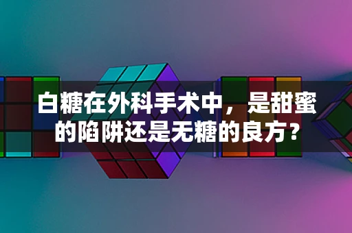 白糖在外科手术中，是甜蜜的陷阱还是无糖的良方？