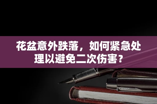 花盆意外跌落，如何紧急处理以避免二次伤害？