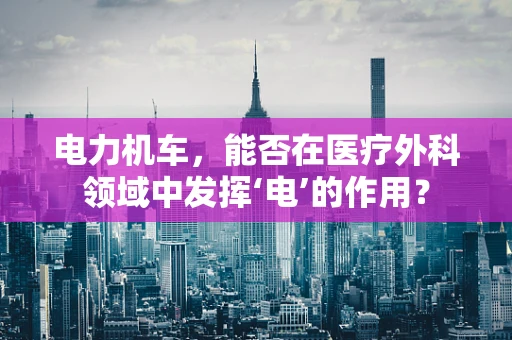 电力机车，能否在医疗外科领域中发挥‘电’的作用？