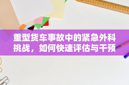 重型货车事故中的紧急外科挑战，如何快速评估与干预？