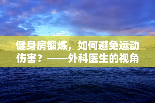 健身房锻炼，如何避免运动伤害？——外科医生的视角