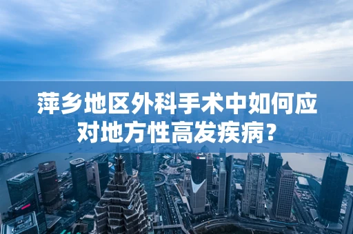 萍乡地区外科手术中如何应对地方性高发疾病？