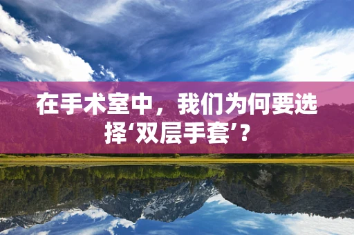 在手术室中，我们为何要选择‘双层手套’？