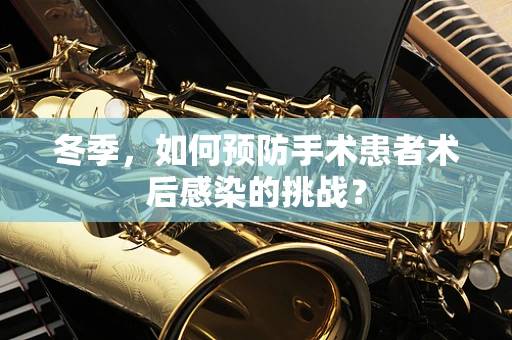 冬季，如何预防手术患者术后感染的挑战？