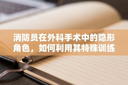 消防员在外科手术中的隐形角色，如何利用其特殊训练提升急救效率？