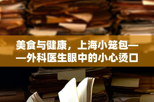 美食与健康，上海小笼包——外科医生眼中的小心烫口