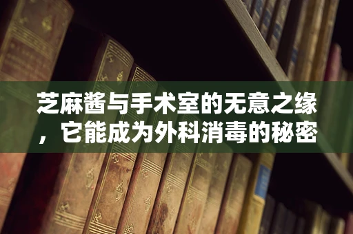 芝麻酱与手术室的无意之缘，它能成为外科消毒的秘密武器吗？