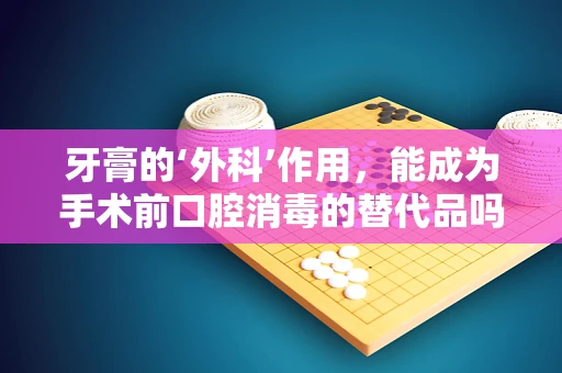 牙膏的‘外科’作用，能成为手术前口腔消毒的替代品吗？