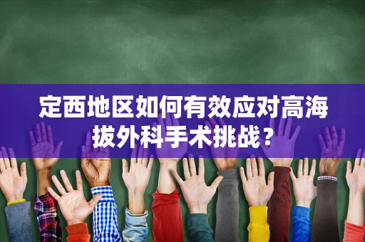 定西地区如何有效应对高海拔外科手术挑战？