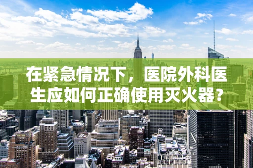 在紧急情况下，医院外科医生应如何正确使用灭火器？