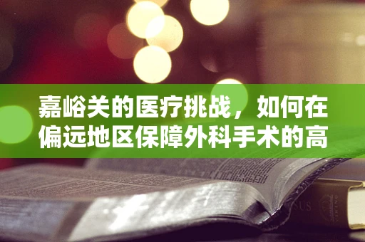 嘉峪关的医疗挑战，如何在偏远地区保障外科手术的高效与安全？