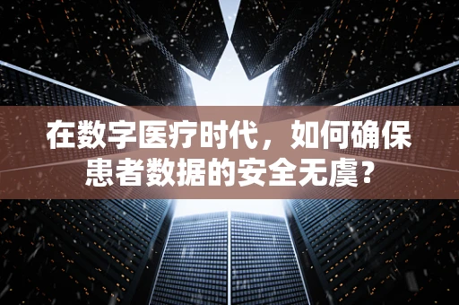 在数字医疗时代，如何确保患者数据的安全无虞？