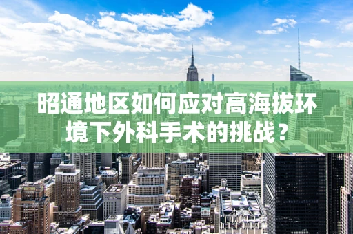 昭通地区如何应对高海拔环境下外科手术的挑战？