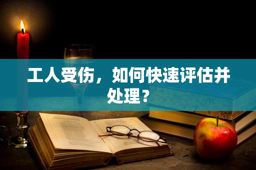 工人受伤，如何快速评估并处理？