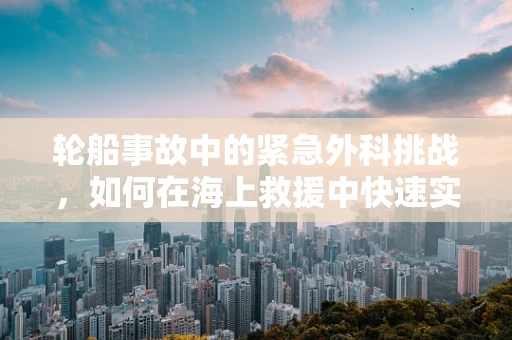 轮船事故中的紧急外科挑战，如何在海上救援中快速实施救治？