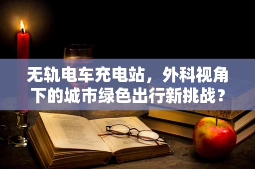 无轨电车充电站，外科视角下的城市绿色出行新挑战？