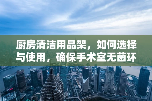 厨房清洁用品架，如何选择与使用，确保手术室无菌环境？