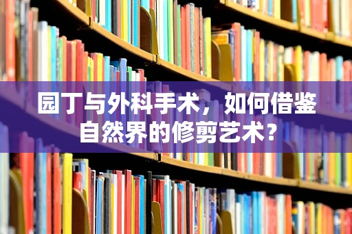 园丁与外科手术，如何借鉴自然界的修剪艺术？